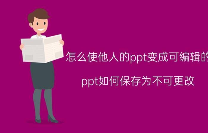 怎么使他人的ppt变成可编辑的 ppt如何保存为不可更改？